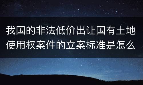 我国的非法低价出让国有土地使用权案件的立案标准是怎么样规定