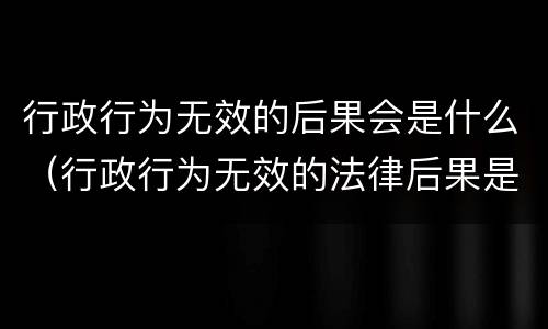 行政行为无效的后果会是什么（行政行为无效的法律后果是）