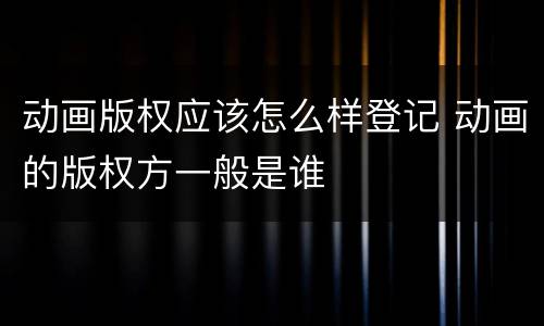 动画版权应该怎么样登记 动画的版权方一般是谁