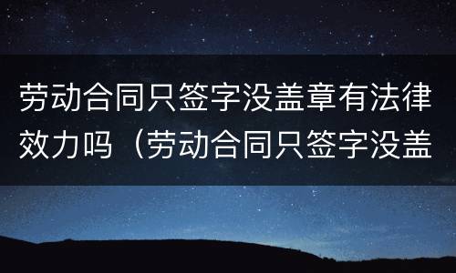 劳动合同只签字没盖章有法律效力吗（劳动合同只签字没盖章有法律效力吗有效吗）