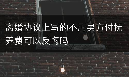 离婚协议上写的不用男方付抚养费可以反悔吗