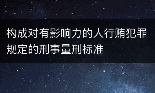 构成对有影响力的人行贿犯罪规定的刑事量刑标准