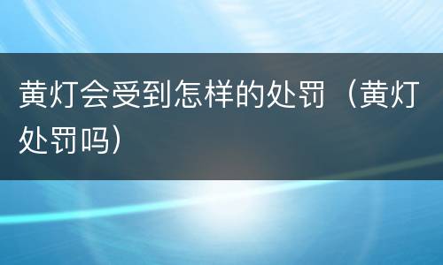 黄灯会受到怎样的处罚（黄灯处罚吗）