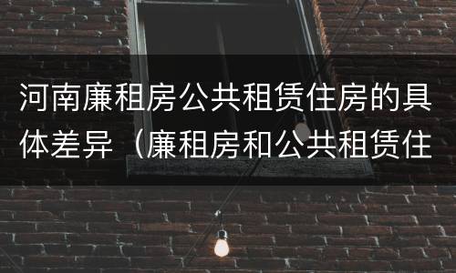 河南廉租房公共租赁住房的具体差异（廉租房和公共租赁住房的区别）