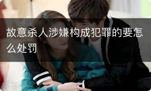 故意杀人涉嫌构成犯罪的要怎么处罚