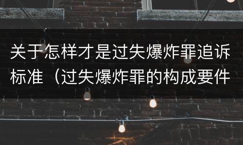 关于怎样才是过失爆炸罪追诉标准（过失爆炸罪的构成要件）
