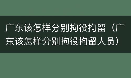 广东该怎样分别拘役拘留（广东该怎样分别拘役拘留人员）