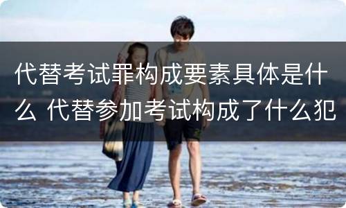 代替考试罪构成要素具体是什么 代替参加考试构成了什么犯罪