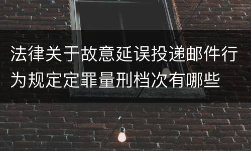 法律关于故意延误投递邮件行为规定定罪量刑档次有哪些