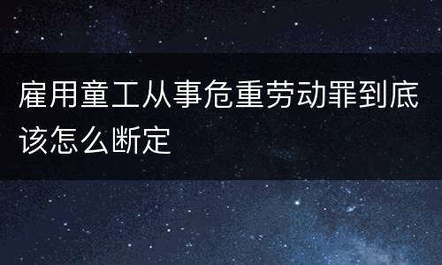 雇用童工从事危重劳动罪到底该怎么断定