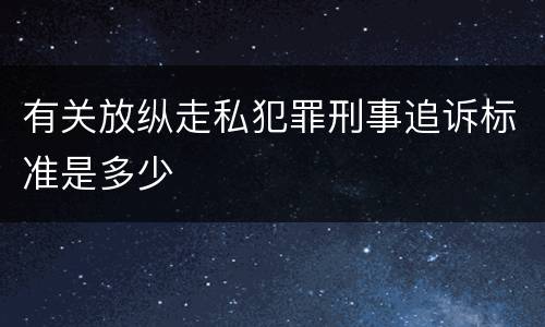 有关放纵走私犯罪刑事追诉标准是多少