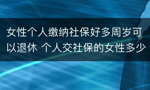 女性个人缴纳社保好多周岁可以退休 个人交社保的女性多少岁可以退休