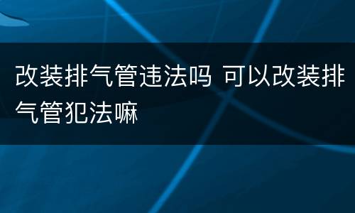 改装排气管违法吗 可以改装排气管犯法嘛