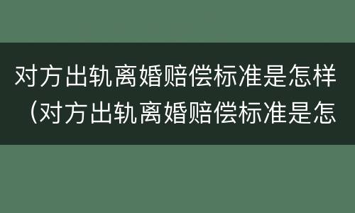 对方出轨离婚赔偿标准是怎样（对方出轨离婚赔偿标准是怎样算的）