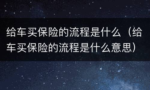 给车买保险的流程是什么（给车买保险的流程是什么意思）