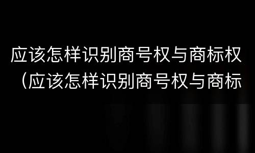 应该怎样识别商号权与商标权（应该怎样识别商号权与商标权的区别）