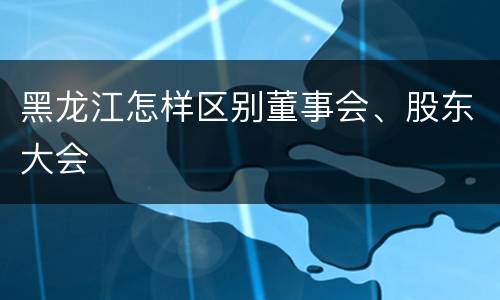 黑龙江怎样区别董事会、股东大会