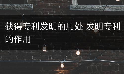 获得专利发明的用处 发明专利的作用