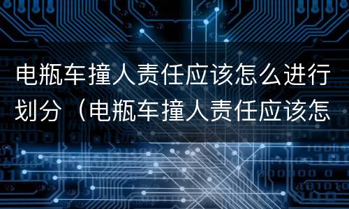 电瓶车撞人责任应该怎么进行划分（电瓶车撞人责任应该怎么进行划分呢）