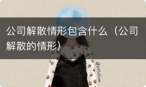 公司解散情形包含什么（公司解散的情形）