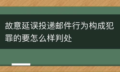 故意延误投递邮件行为构成犯罪的要怎么样判处