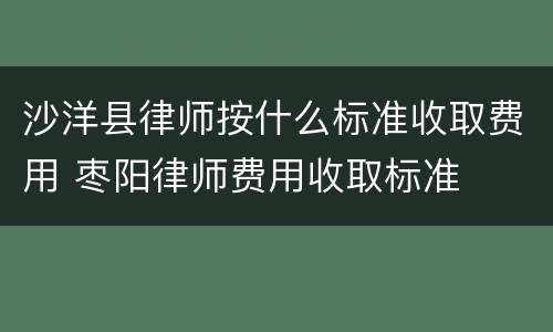 沙洋县律师按什么标准收取费用 枣阳律师费用收取标准