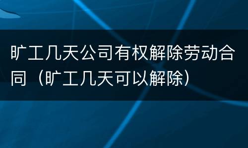 旷工几天公司有权解除劳动合同（旷工几天可以解除）