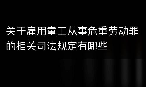 关于雇用童工从事危重劳动罪的相关司法规定有哪些