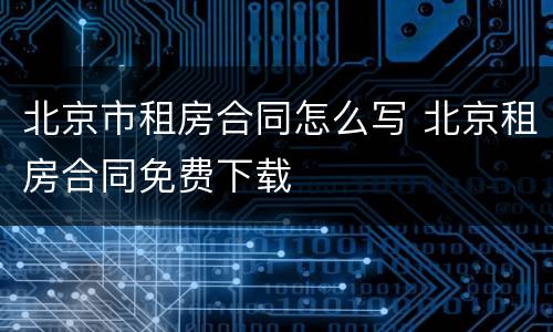 北京市租房合同怎么写 北京租房合同免费下载
