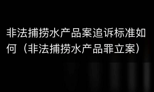 非法捕捞水产品案追诉标准如何（非法捕捞水产品罪立案）