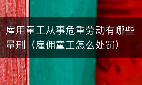 雇用童工从事危重劳动有哪些量刑（雇佣童工怎么处罚）