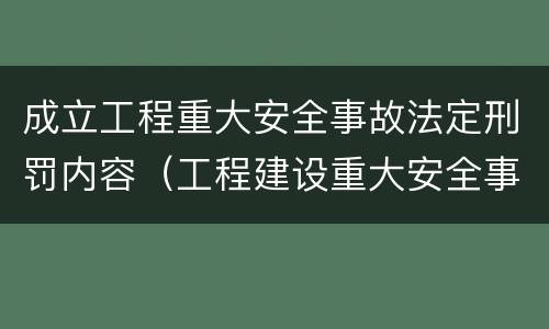 成立工程重大安全事故法定刑罚内容（工程建设重大安全事故处理程序）