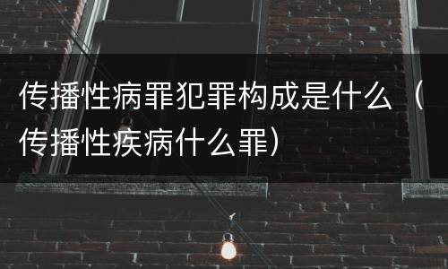 传播性病罪犯罪构成是什么（传播性疾病什么罪）