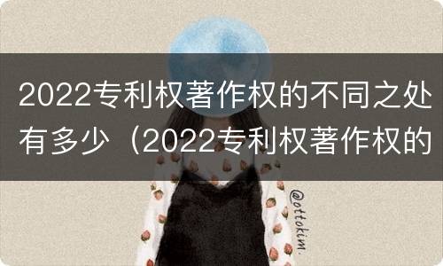 2022专利权著作权的不同之处有多少（2022专利权著作权的不同之处有多少）