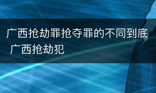 广西抢劫罪抢夺罪的不同到底 广西抢劫犯