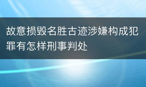 故意损毁名胜古迹涉嫌构成犯罪有怎样刑事判处
