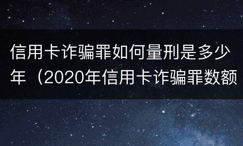 信用卡诈骗罪如何量刑是多少年（2020年信用卡诈骗罪数额标准）