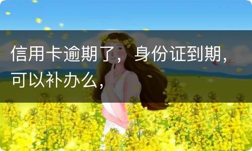信用卡逾期了，身份证到期，可以补办么，
