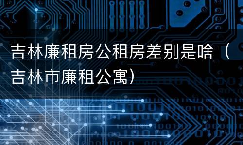 吉林廉租房公租房差别是啥（吉林市廉租公寓）