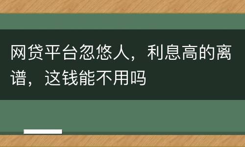 网贷平台忽悠人，利息高的离谱，这钱能不用吗