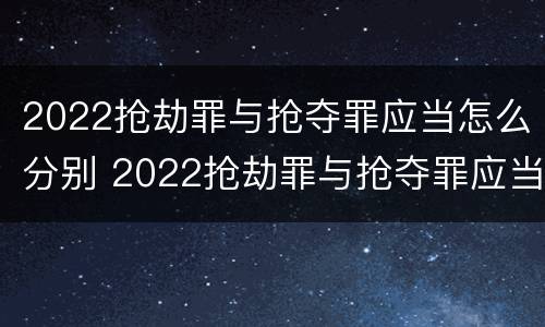 2022抢劫罪与抢夺罪应当怎么分别 2022抢劫罪与抢夺罪应当怎么分别判刑