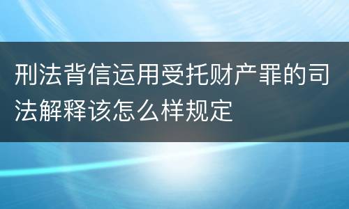 刑法背信运用受托财产罪的司法解释该怎么样规定