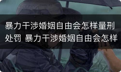 暴力干涉婚姻自由会怎样量刑处罚 暴力干涉婚姻自由会怎样量刑处罚吗