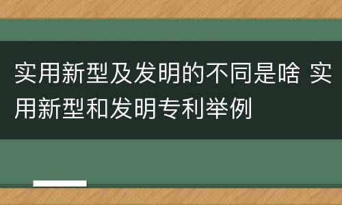 实用新型及发明的不同是啥 实用新型和发明专利举例