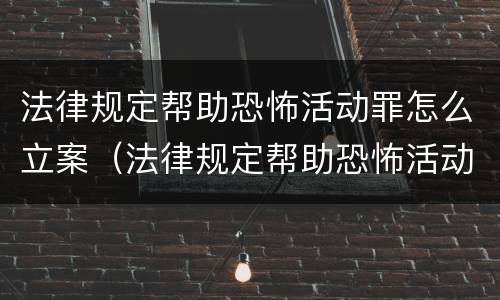 法律规定帮助恐怖活动罪怎么立案（法律规定帮助恐怖活动罪怎么立案侦查）