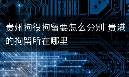 贵州拘役拘留要怎么分别 贵港的拘留所在哪里
