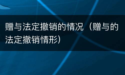 赠与法定撤销的情况（赠与的法定撤销情形）
