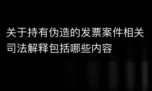 关于持有伪造的发票案件相关司法解释包括哪些内容