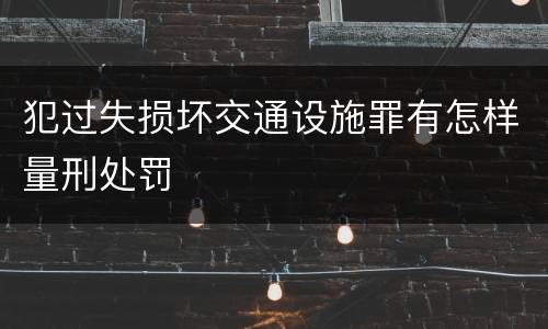 犯过失损坏交通设施罪有怎样量刑处罚