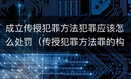成立传授犯罪方法犯罪应该怎么处罚（传授犯罪方法罪的构成要件）